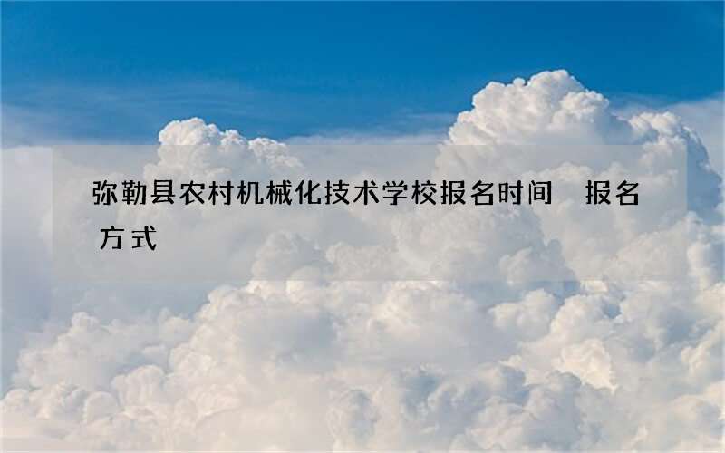 弥勒县农村机械化技术学校报名时间 报名方式